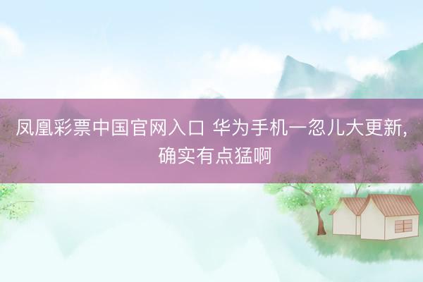 凤凰彩票中国官网入口 华为手机一忽儿大更新， 确实有点猛啊