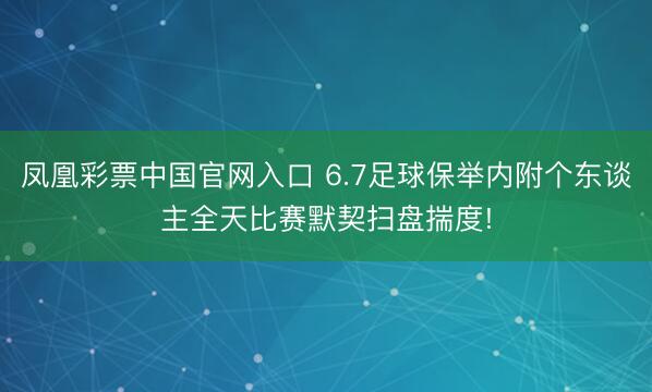 凤凰彩票中国官网入口 6.7足球保举内附个东谈主全天比赛默契扫盘揣度!