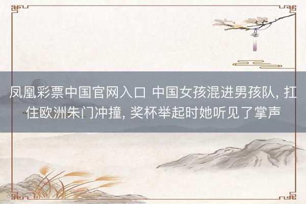 凤凰彩票中国官网入口 中国女孩混进男孩队， 扛住欧洲朱门冲撞， 奖杯举起时她听见了掌声