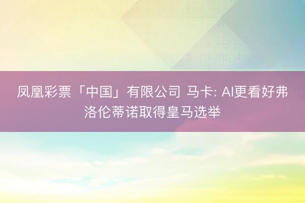 凤凰彩票「中国」有限公司 马卡: AI更看好弗洛伦蒂诺取得皇马选举
