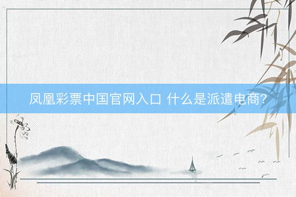 凤凰彩票中国官网入口 什么是派遣电商?