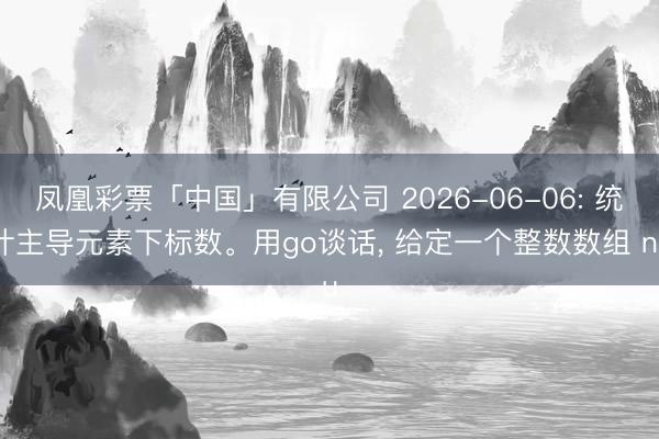凤凰彩票「中国」有限公司 2026-06-06: 统计主导元素下标数。用go谈话， 给定一个整数数组 nu