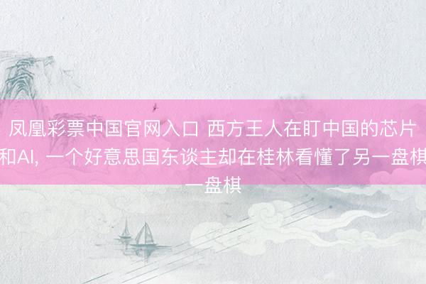 凤凰彩票中国官网入口 西方王人在盯中国的芯片和AI， 一个好意思国东谈主却在桂林看懂了另一盘棋