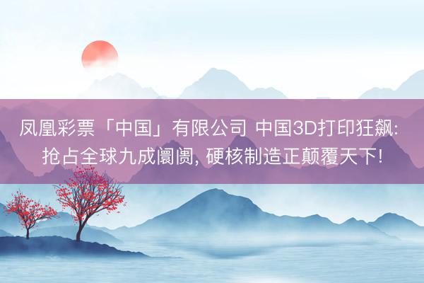 凤凰彩票「中国」有限公司 中国3D打印狂飙: 抢占全球九成阛阓， 硬核制造正颠覆天下!