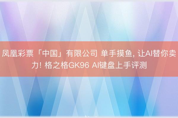 凤凰彩票「中国」有限公司 单手摸鱼， 让AI替你卖力! 格之格GK96 AI键盘上手评测