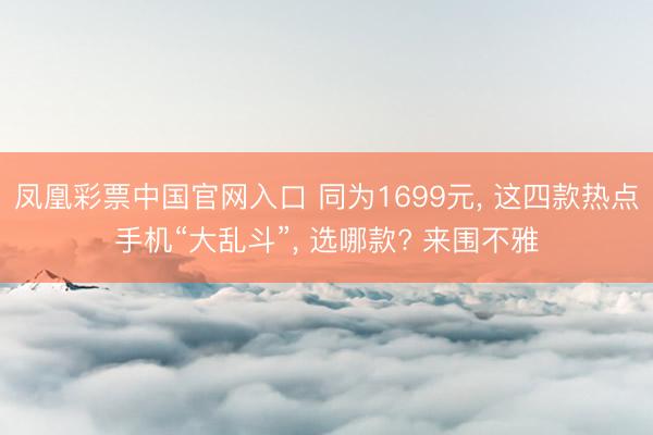凤凰彩票中国官网入口 同为1699元， 这四款热点手机“大乱斗”， 选哪款? 来围不雅