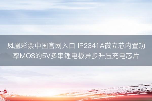 凤凰彩票中国官网入口 IP2341A微立芯内置功率MOS的5V多串锂电板异步升压充电芯片