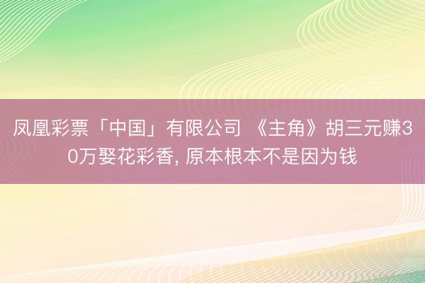 凤凰彩票「中国」有限公司 《主角》胡三元赚30万娶花彩香， 原本根本不是因为钱