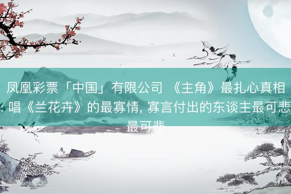 凤凰彩票「中国」有限公司 《主角》最扎心真相: 唱《兰花卉》的最寡情， 寡言付出的东谈主最可悲
