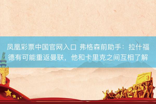 凤凰彩票中国官网入口 弗格森前助手：拉什福德有可能重返曼联，他和卡里克之间互相了解
