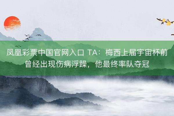 凤凰彩票中国官网入口 TA：梅西上届宇宙杯前曾经出现伤病浮躁，他最终率队夺冠