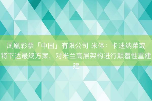 凤凰彩票「中国」有限公司 米体：卡迪纳莱或将下达最终方案，对米兰高层架构进行颠覆性重建