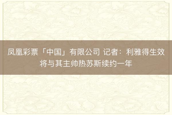 凤凰彩票「中国」有限公司 记者：利雅得生效将与其主帅热苏斯续约一年