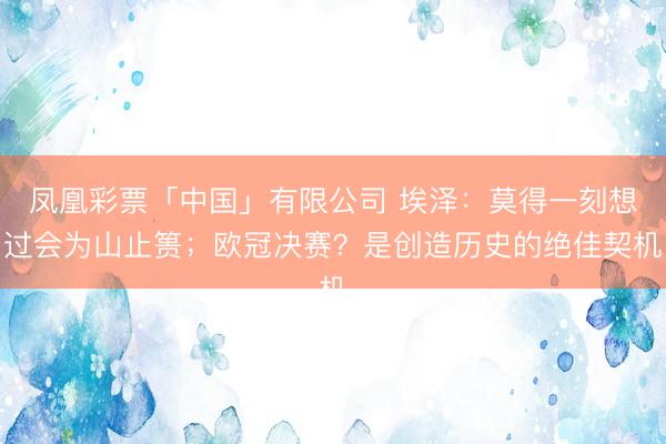 凤凰彩票「中国」有限公司 埃泽：莫得一刻想过会为山止篑；欧冠决赛？是创造历史的绝佳契机