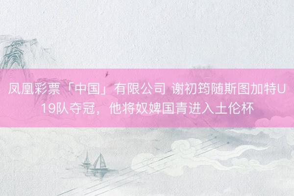 凤凰彩票「中国」有限公司 谢初筠随斯图加特U19队夺冠，他将奴婢国青进入土伦杯
