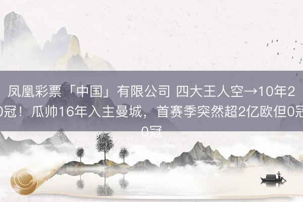 凤凰彩票「中国」有限公司 四大王人空→10年20冠!瓜帅16年入主曼城,首赛季突然超2亿欧但0冠