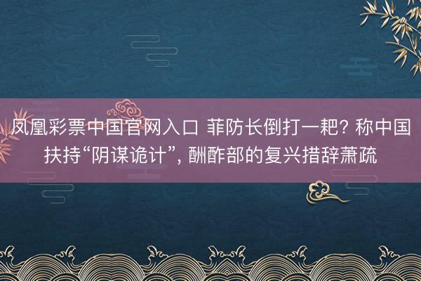 凤凰彩票中国官网入口 菲防长倒打一耙? 称中国扶持“阴谋诡计”， 酬酢部的复兴措辞萧疏