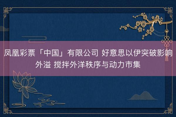 凤凰彩票「中国」有限公司 好意思以伊突破影响外溢 搅拌外洋秩序与动力市集