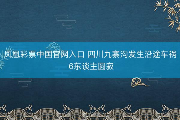 凤凰彩票中国官网入口 四川九寨沟发生沿途车祸 6东谈主圆寂