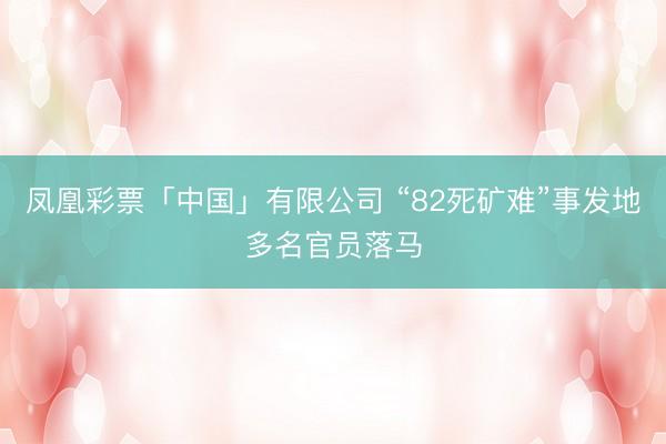 凤凰彩票「中国」有限公司 “82死矿难”事发地多名官员落马