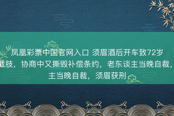 凤凰彩票中国官网入口 须眉酒后开车致72岁老东谈主截肢，协商中又撕毁补偿条约，老东谈主当晚自裁，须眉获刑