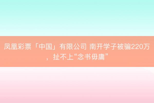 凤凰彩票「中国」有限公司 南开学子被骗220万，扯不上“念书