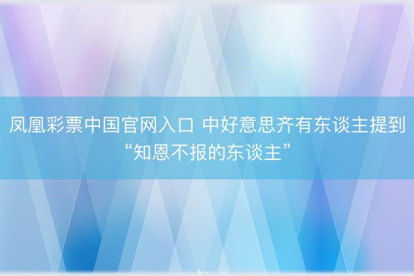 凤凰彩票中国官网入口 中好意思齐有东谈主提到“知恩不报的东谈主”
