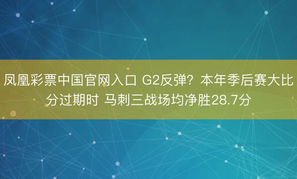 凤凰彩票中国官网入口 G2反弹？本年季后赛大比分过期时 马刺三战场均净胜28.7分