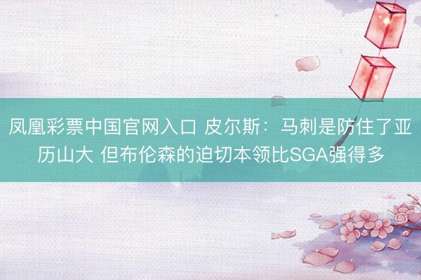 凤凰彩票中国官网入口 皮尔斯：马刺是防住了亚历山大 但布伦森的迫切本领比SGA强得多