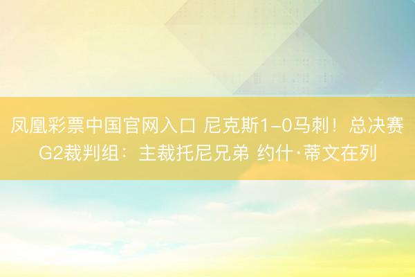 凤凰彩票中国官网入口 尼克斯1-0马刺！总决赛G2裁判组：主裁托尼兄弟 约什·蒂文在列