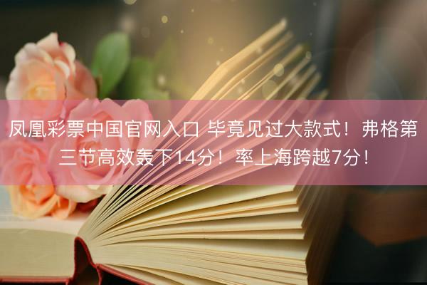 凤凰彩票中国官网入口 毕竟见过大款式！弗格第三节高效轰下14分！率上海跨越7分！