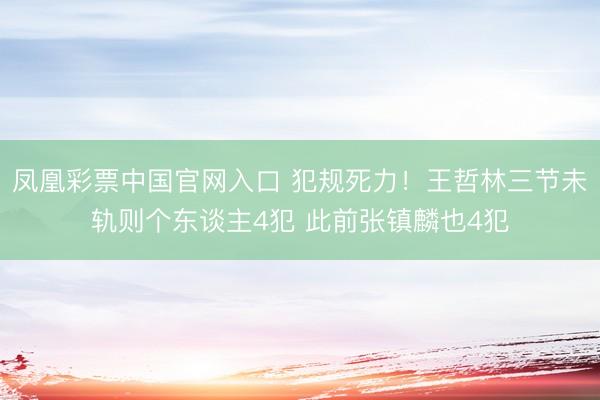 凤凰彩票中国官网入口 犯规死力！王哲林三节未轨则个东谈主4犯 此前张镇麟也4犯