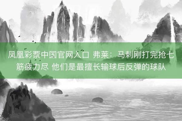凤凰彩票中国官网入口 弗莱：马刺刚打完抢七筋疲力尽 他们是最擅长输球后反弹的球队