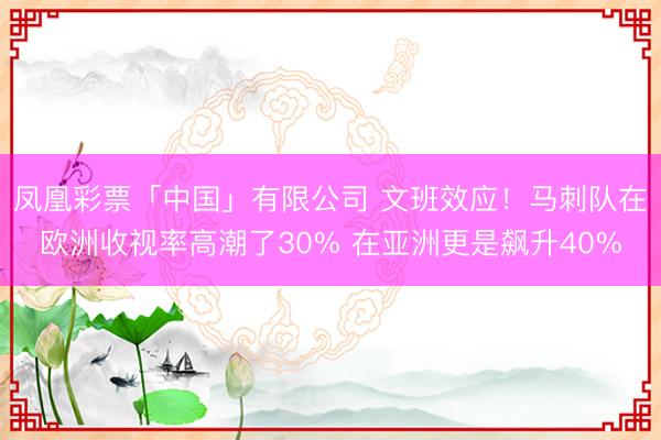 凤凰彩票「中国」有限公司 文班效应！马刺队在欧洲收视率高潮了30% 在亚洲更是飙升40%