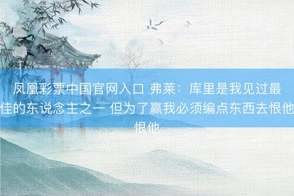 凤凰彩票中国官网入口 弗莱：库里是我见过最佳的东说念主之一 但为了赢我必须编点东西去恨他