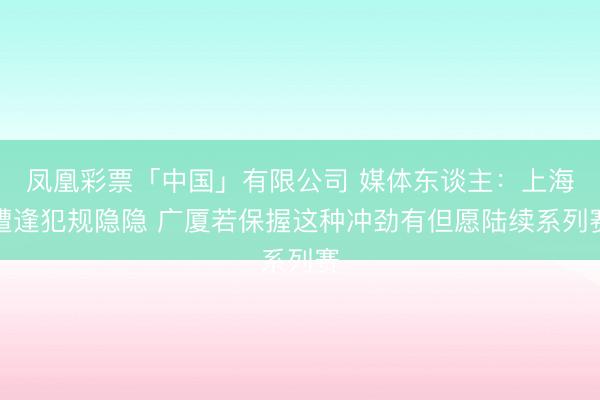 凤凰彩票「中国」有限公司 媒体东谈主：上海遭逢犯规隐隐 广厦若保握这种冲劲有但愿陆续系列赛