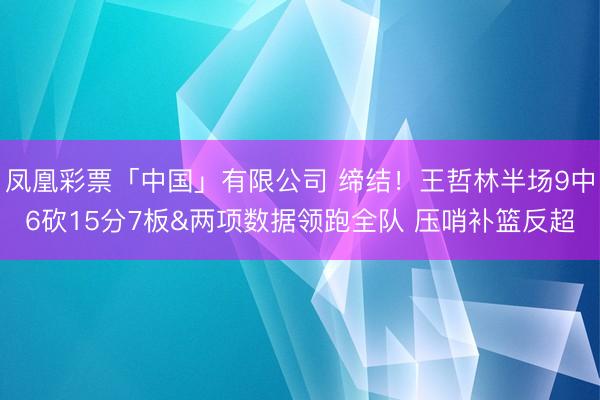 凤凰彩票「中国」有限公司 缔结！王哲林半场9中6砍15分7板&两项数据领跑全队 压哨补篮反超