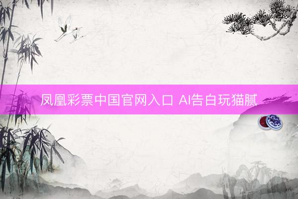 凤凰彩票中国官网入口 AI告白玩猫腻