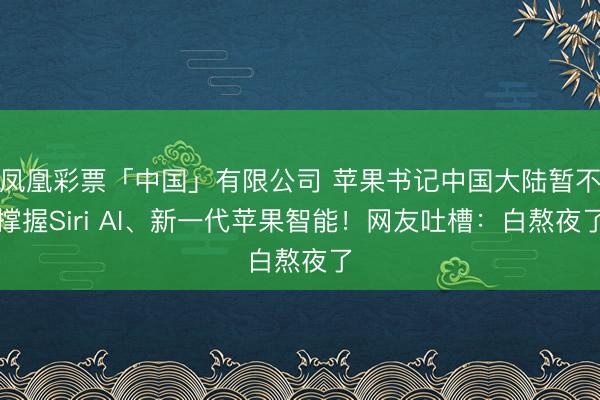 凤凰彩票「中国」有限公司 苹果书记中国大陆暂不撑握Siri AI、新一代苹果智能！网友吐槽：白熬夜了
