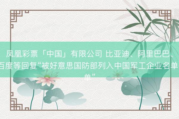 凤凰彩票「中国」有限公司 比亚迪、阿里巴巴、百度等回复“被好意思国防部列入中国军工企业名单”