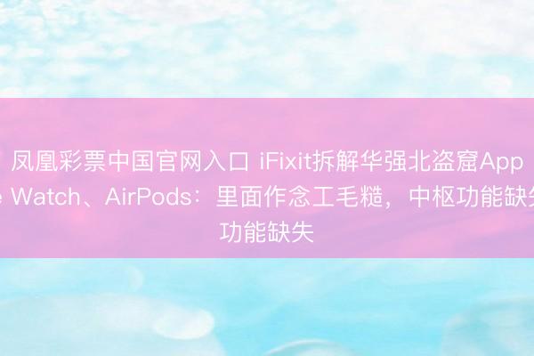 凤凰彩票中国官网入口 iFixit拆解华强北盗窟Apple Watch、AirPods:里面作念工毛糙,中枢功能缺失
