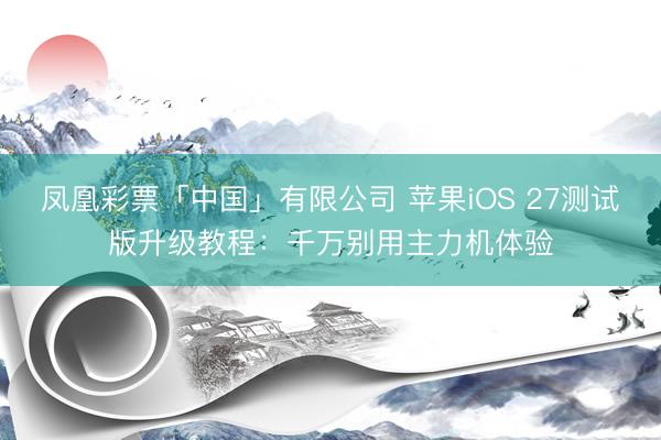 凤凰彩票「中国」有限公司 苹果iOS 27测试版升级教程：千万别用主力机体验