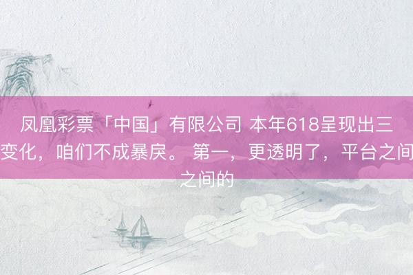 凤凰彩票「中国」有限公司 本年618呈现出三个变化，咱们不成暴戾。 第一，更透明了，平台之间的