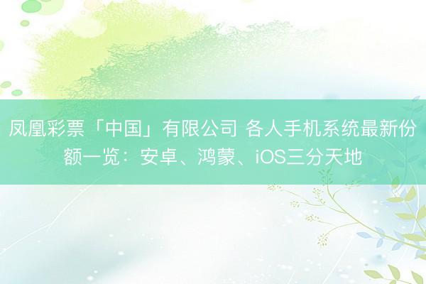 凤凰彩票「中国」有限公司 各人手机系统最新份额一览:安卓、鸿蒙、iOS三分天地