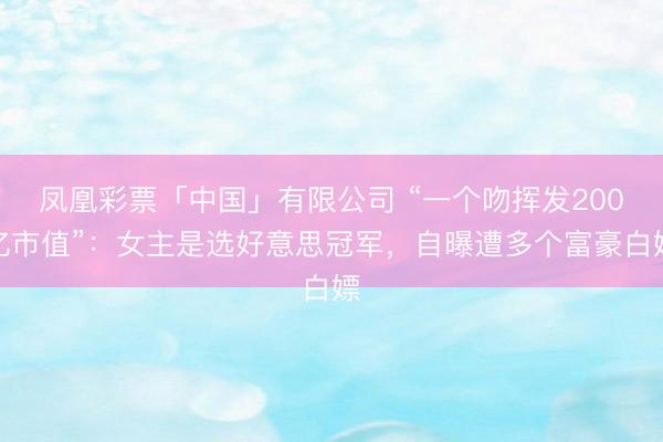 凤凰彩票「中国」有限公司 “一个吻挥发200亿市值”：女主是选好意思冠军，自曝遭多个富豪白嫖