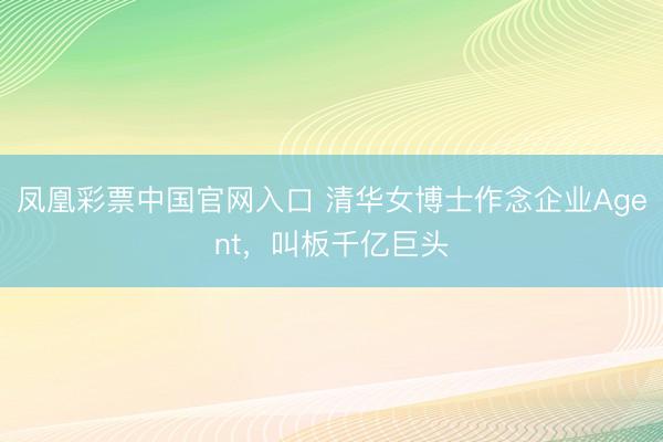 凤凰彩票中国官网入口 清华女博士作念企业Agent，叫板千亿巨头