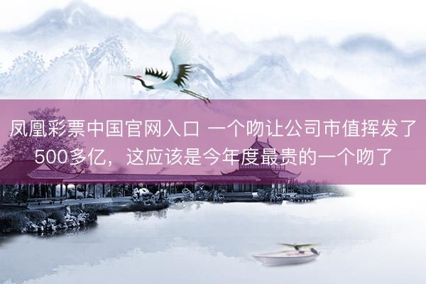 凤凰彩票中国官网入口 一个吻让公司市值挥发了500多亿，这应该是今年度最贵的一个吻了
