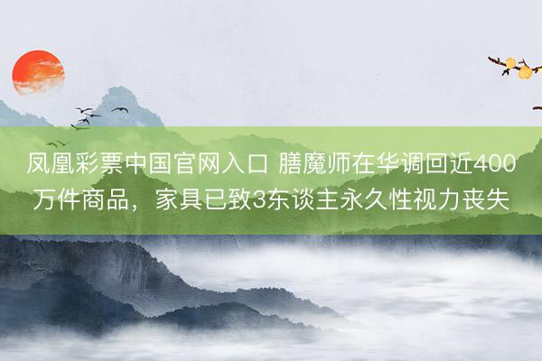 凤凰彩票中国官网入口 膳魔师在华调回近400万件商品，家具已致3东谈主永久性视力丧失