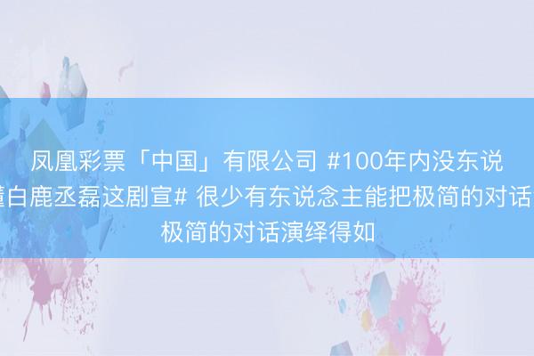 凤凰彩票「中国」有限公司 #100年内没东说念主看懂白鹿丞磊这剧宣# 很少有东说念主能把极简的对话演绎得如
