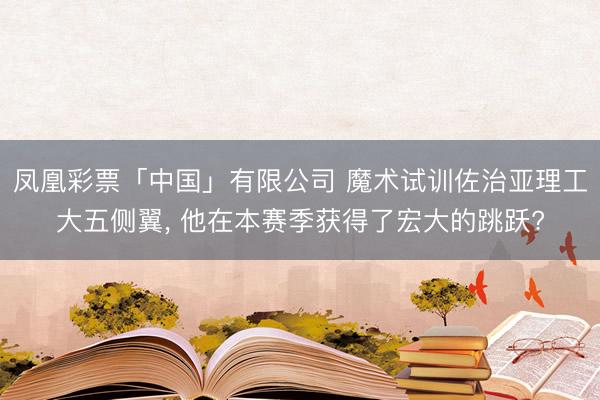 凤凰彩票「中国」有限公司 魔术试训佐治亚理工大五侧翼， 他在本赛季获得了宏大的跳跃?